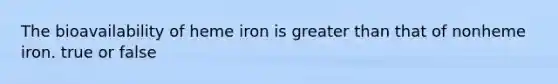 The bioavailability of heme iron is greater than that of nonheme iron. true or false