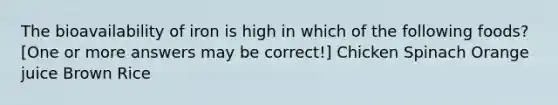 The bioavailability of iron is high in which of the following foods? [One or more answers may be correct!] Chicken Spinach Orange juice Brown Rice