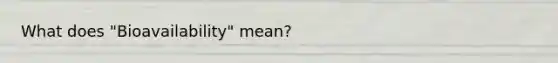 What does "Bioavailability" mean?
