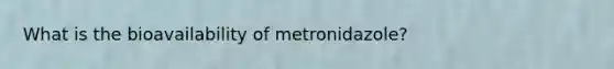 What is the bioavailability of metronidazole?