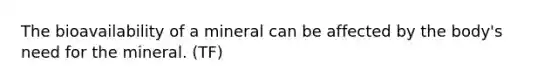 The bioavailability of a mineral can be affected by the body's need for the mineral. (TF)