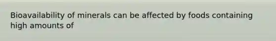 Bioavailability of minerals can be affected by foods containing high amounts of