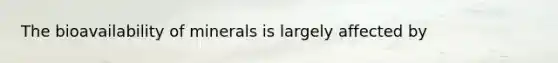 The bioavailability of minerals is largely affected by