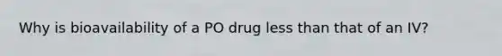 Why is bioavailability of a PO drug less than that of an IV?