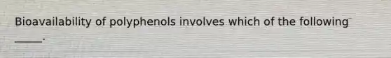 Bioavailability of polyphenols involves which of the following _____.