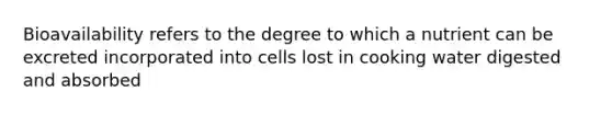 Bioavailability refers to the degree to which a nutrient can be excreted incorporated into cells lost in cooking water digested and absorbed