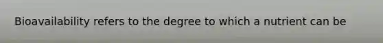 Bioavailability refers to the degree to which a nutrient can be