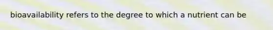 bioavailability refers to the degree to which a nutrient can be
