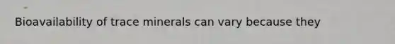 Bioavailability of trace minerals can vary because they