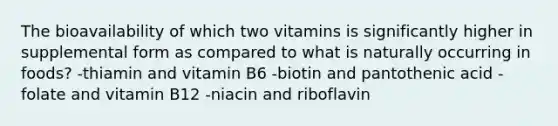 The bioavailability of which two vitamins is significantly higher in supplemental form as compared to what is naturally occurring in foods? -thiamin and vitamin B6 -biotin and pantothenic acid -folate and vitamin B12 -niacin and riboflavin