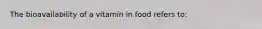 The bioavailability of a vitamin in food refers to: