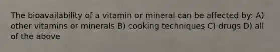 The bioavailability of a vitamin or mineral can be affected by: A) other vitamins or minerals B) cooking techniques C) drugs D) all of the above