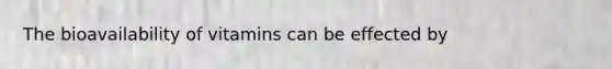 The bioavailability of vitamins can be effected by