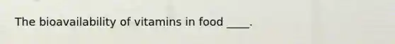 The bioavailability of vitamins in food ____.