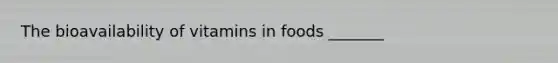 The bioavailability of vitamins in foods _______