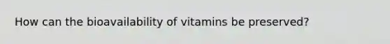 How can the bioavailability of vitamins be preserved?