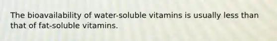 The bioavailability of water-soluble vitamins is usually less than that of fat-soluble vitamins.