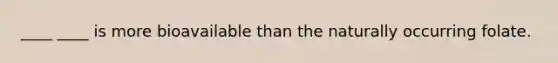 ____ ____ is more bioavailable than the naturally occurring folate.