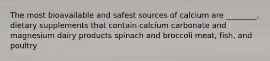 The most bioavailable and safest sources of calcium are ________. dietary supplements that contain calcium carbonate and magnesium dairy products spinach and broccoli meat, fish, and poultry