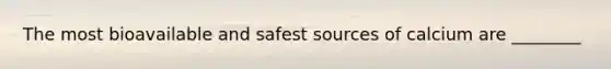 The most bioavailable and safest sources of calcium are ________