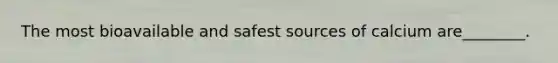 The most bioavailable and safest sources of calcium are________.