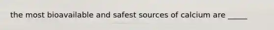 the most bioavailable and safest sources of calcium are _____