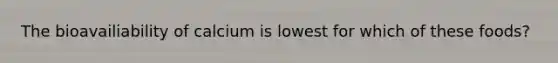 The bioavailiability of calcium is lowest for which of these foods?