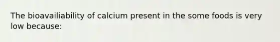 The bioavailiability of calcium present in the some foods is very low because: