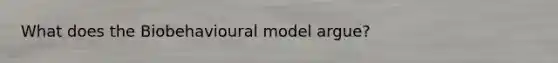 What does the Biobehavioural model argue?