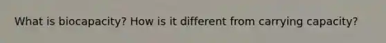 What is biocapacity? How is it different from carrying capacity?