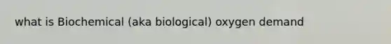 what is Biochemical (aka biological) oxygen demand