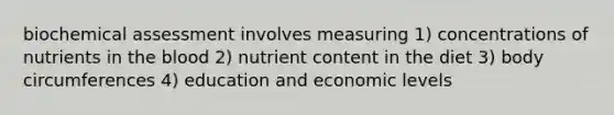 biochemical assessment involves measuring 1) concentrations of nutrients in the blood 2) nutrient content in the diet 3) body circumferences 4) education and economic levels