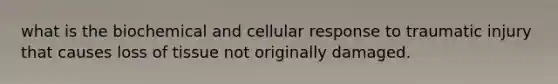 what is the biochemical and cellular response to traumatic injury that causes loss of tissue not originally damaged.