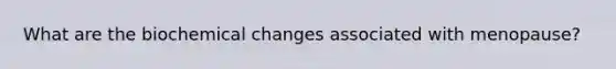 What are the biochemical changes associated with menopause?