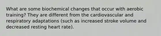 What are some biochemical changes that occur with aerobic training? They are different from the cardiovascular and respiratory adaptations (such as increased stroke volume and decreased resting heart rate).