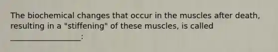 The biochemical changes that occur in the muscles after death, resulting in a "stiffening" of these muscles, is called __________________: