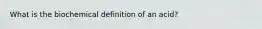 What is the biochemical definition of an acid?