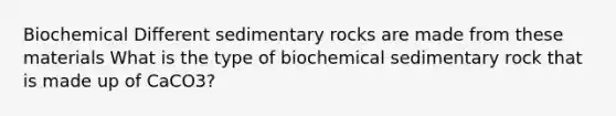 Biochemical Different sedimentary rocks are made from these materials What is the type of biochemical sedimentary rock that is made up of CaCO3?