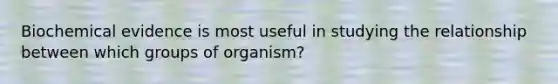 Biochemical evidence is most useful in studying the relationship between which groups of organism?