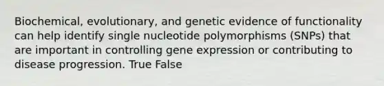 Biochemical, evolutionary, and genetic evidence of functionality can help identify single nucleotide polymorphisms (SNPs) that are important in controlling <a href='https://www.questionai.com/knowledge/kFtiqWOIJT-gene-expression' class='anchor-knowledge'>gene expression</a> or contributing to disease progression. True False