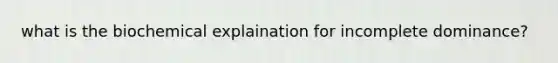 what is the biochemical explaination for incomplete dominance?