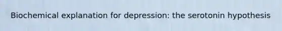 Biochemical explanation for depression: the serotonin hypothesis