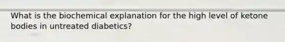 What is the biochemical explanation for the high level of ketone bodies in untreated diabetics?