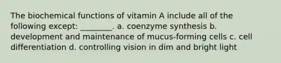 The biochemical functions of vitamin A include all of the following except: ________. a. coenzyme synthesis b. development and maintenance of mucus-forming cells c. cell differentiation d. controlling vision in dim and bright light