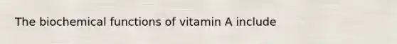 The biochemical functions of vitamin A include