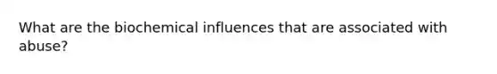 What are the biochemical influences that are associated with abuse?