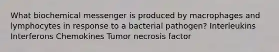 What biochemical messenger is produced by macrophages and lymphocytes in response to a bacterial pathogen? Interleukins Interferons Chemokines Tumor necrosis factor