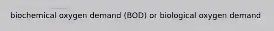 biochemical oxygen demand (BOD) or biological oxygen demand