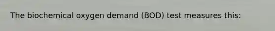 The biochemical oxygen demand (BOD) test measures this: