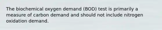 The biochemical oxygen demand (BOD) test is primarily a measure of carbon demand and should not include nitrogen oxidation demand.